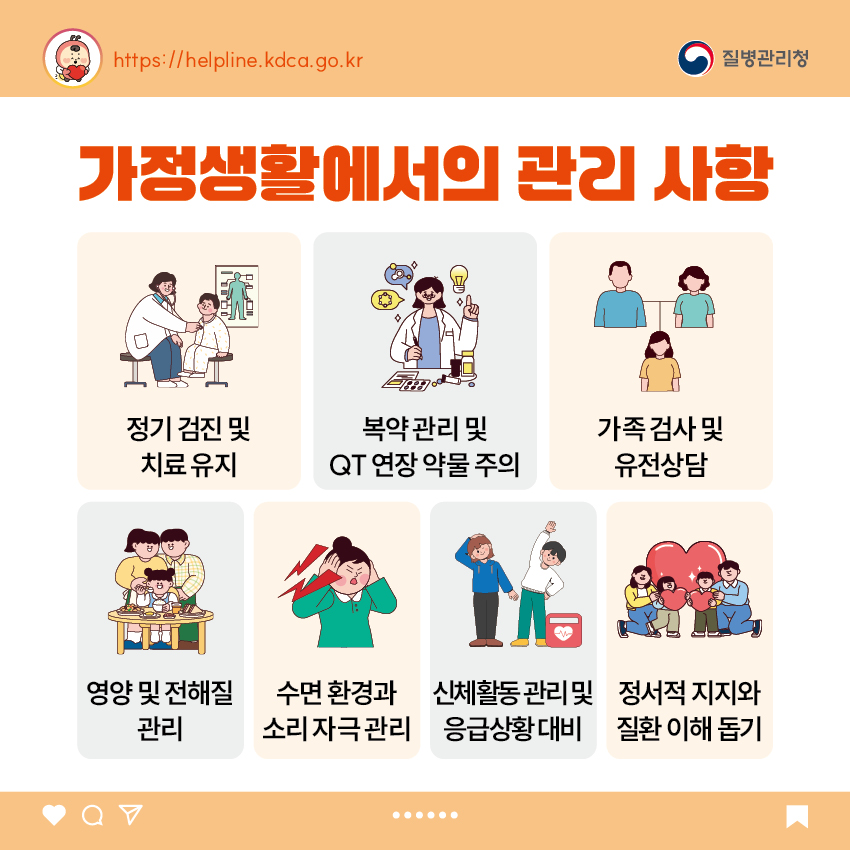 7. 가정생활에서의 관리 사항 - 정기 검진 및 치료 유지 - 복약 관리 및 QT 연장 약물 주의 - 가족 검사 및 유전상담 - 영양 및 전해질 관리 - 수면 환경과 소리 자극 관리 - 신체활동 관리 및 응급상황 대비 - 정서적 지지와 질환 이해 돕기